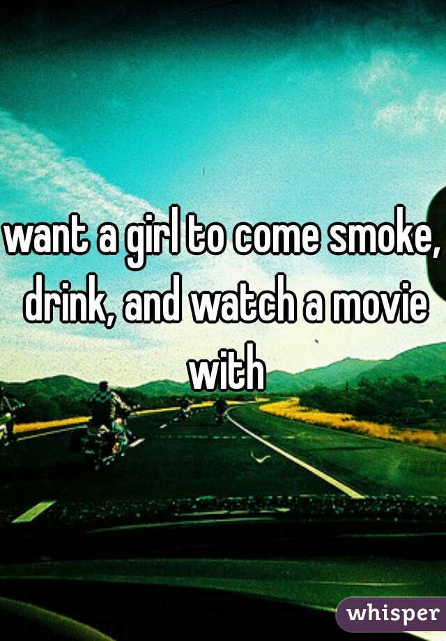 want a girl to come smoke, drink, and watch a movie with