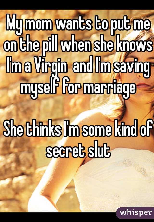 My mom wants to put me on the pill when she knows I'm a Virgin  and I'm saving myself for marriage

She thinks I'm some kind of secret slut