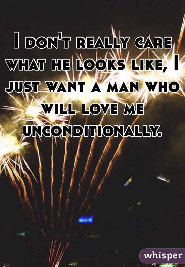 I don't really care what he looks like, I just want a man who will love me unconditionally.
