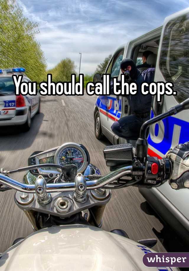 You should call the cops.