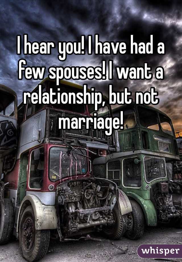 I hear you! I have had a few spouses! I want a relationship, but not marriage!  