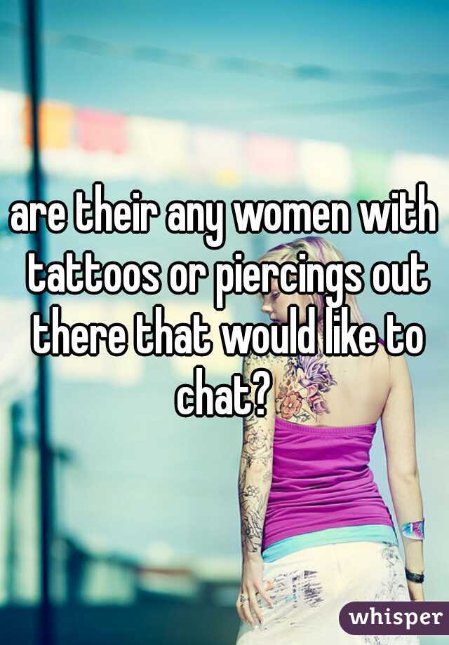 are their any women with tattoos or piercings out there that would like to chat? 
