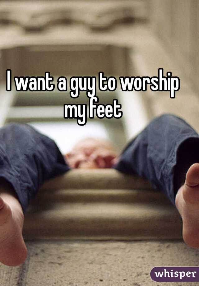 I want a guy to worship my feet