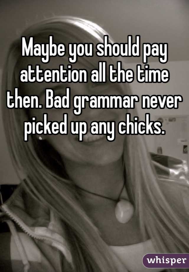 Maybe you should pay attention all the time then. Bad grammar never picked up any chicks. 