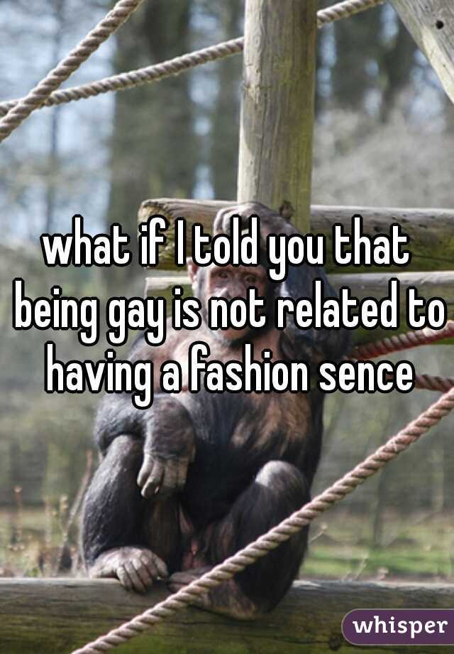 what if I told you that being gay is not related to having a fashion sence