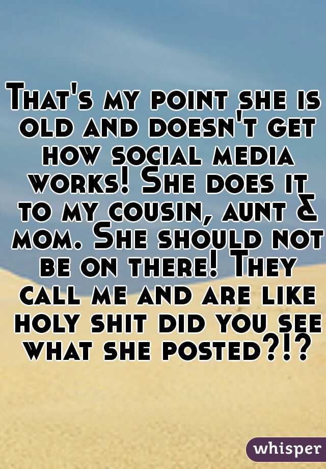 That's my point she is old and doesn't get how social media works! She does it to my cousin, aunt & mom. She should not be on there! They call me and are like holy shit did you see what she posted?!?