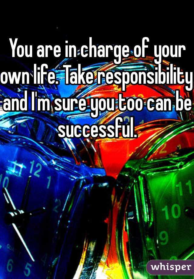 You are in charge of your own life. Take responsibility and I'm sure you too can be successful. 