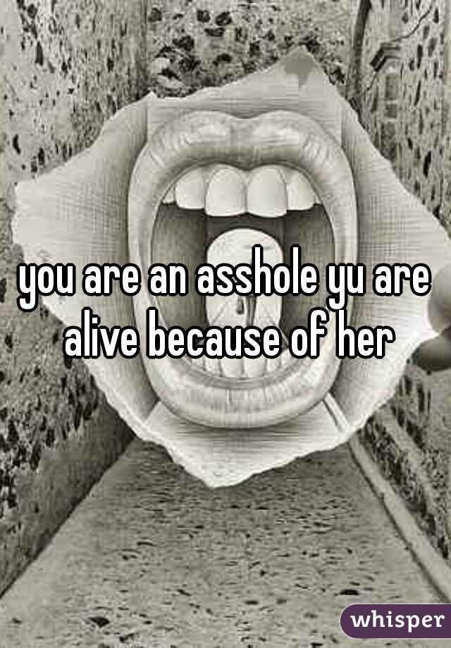 you are an asshole yu are alive because of her
