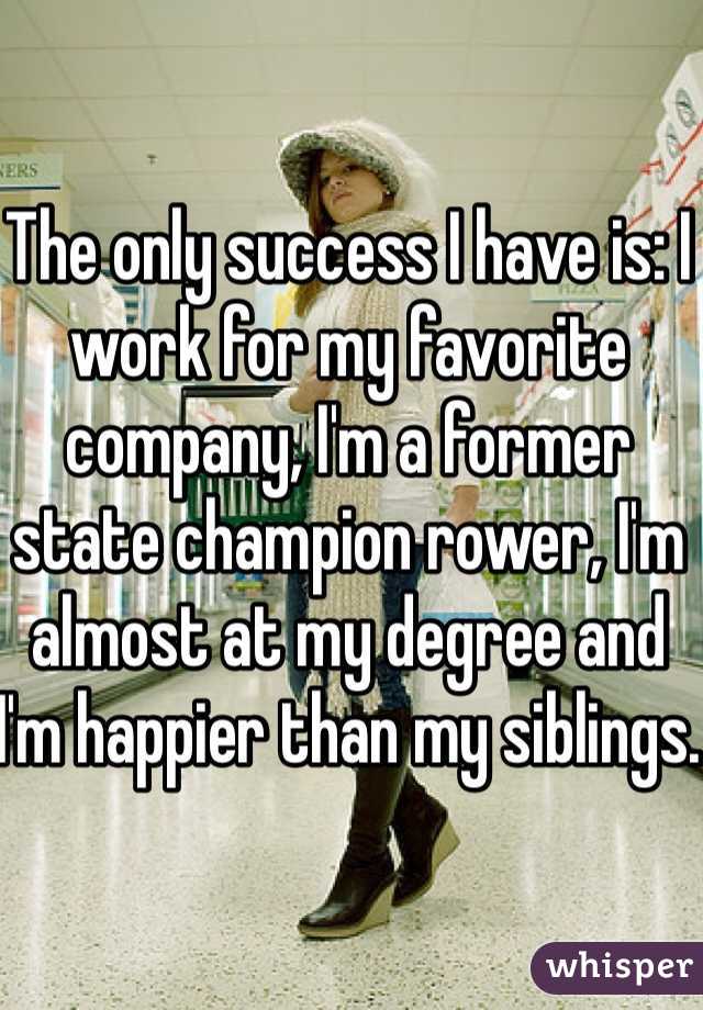 The only success I have is: I work for my favorite company, I'm a former state champion rower, I'm almost at my degree and I'm happier than my siblings. 