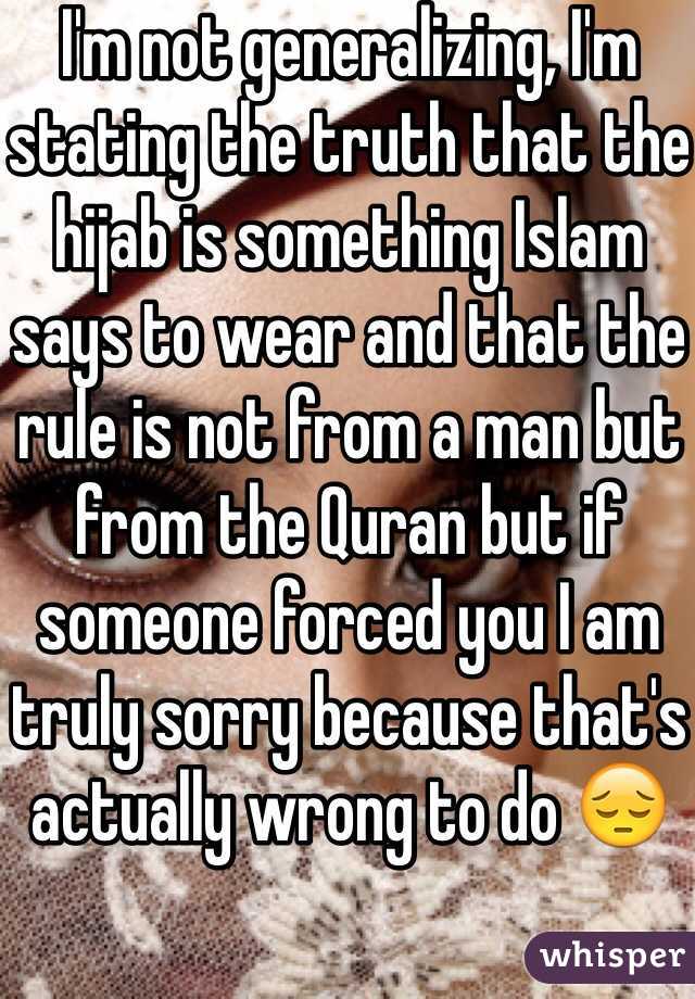 I'm not generalizing, I'm stating the truth that the hijab is something Islam says to wear and that the rule is not from a man but from the Quran but if someone forced you I am truly sorry because that's actually wrong to do 😔
