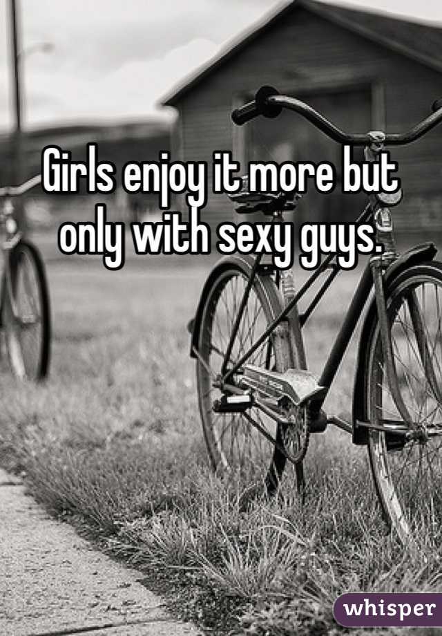 Girls enjoy it more but only with sexy guys. 