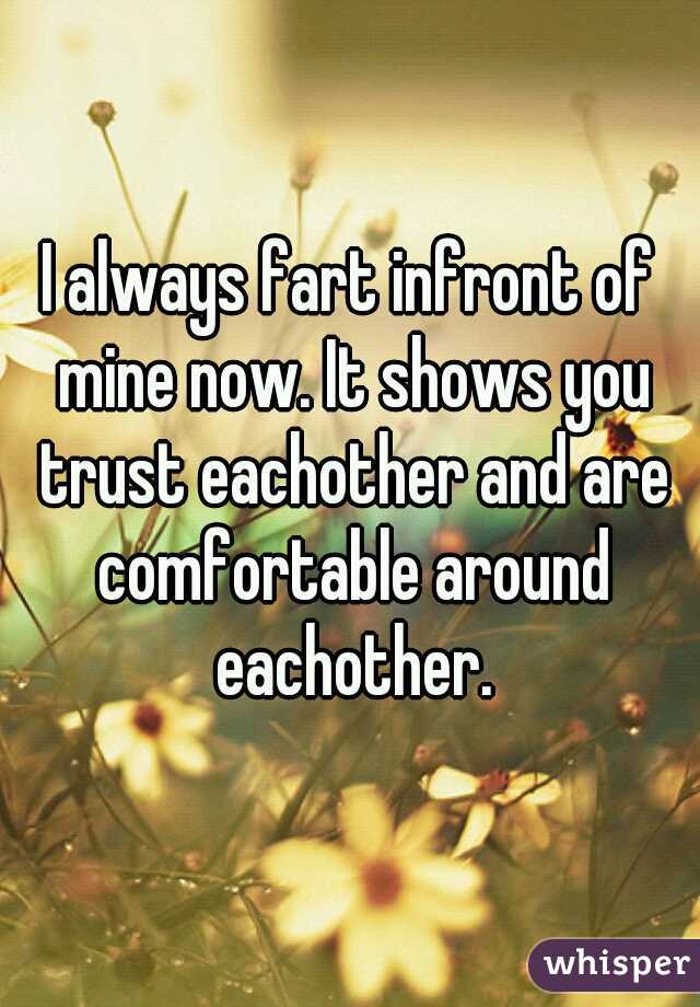 I always fart infront of mine now. It shows you trust eachother and are comfortable around eachother.