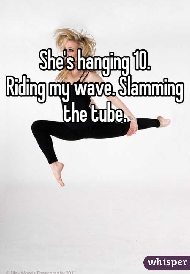 She's hanging 10.
Riding my wave. Slamming the tube.