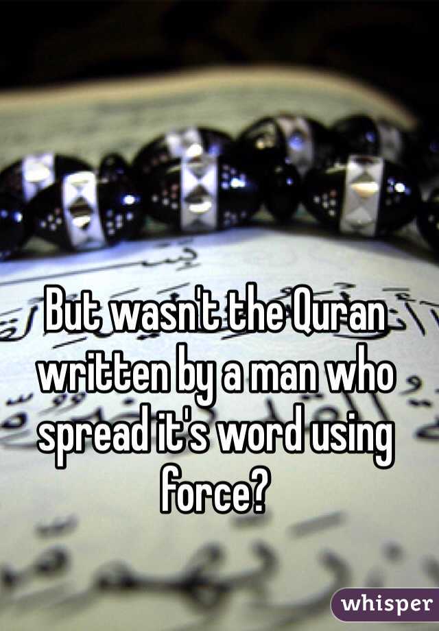 But wasn't the Quran written by a man who spread it's word using force? 