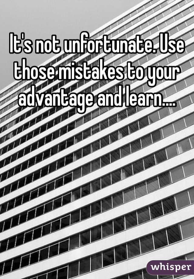 It's not unfortunate. Use those mistakes to your advantage and learn....