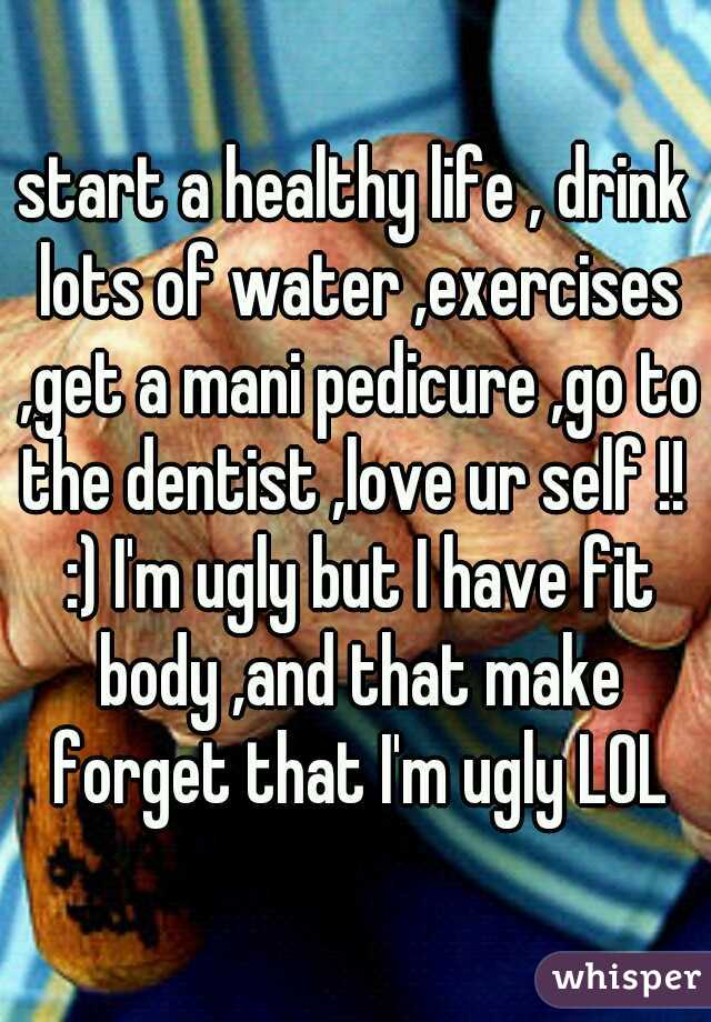 start a healthy life , drink lots of water ,exercises ,get a mani pedicure ,go to the dentist ,love ur self !!  :) I'm ugly but I have fit body ,and that make forget that I'm ugly LOL