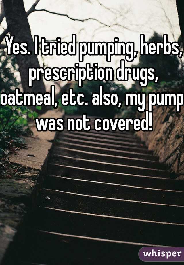 Yes. I tried pumping, herbs, prescription drugs, oatmeal, etc. also, my pump was not covered! 