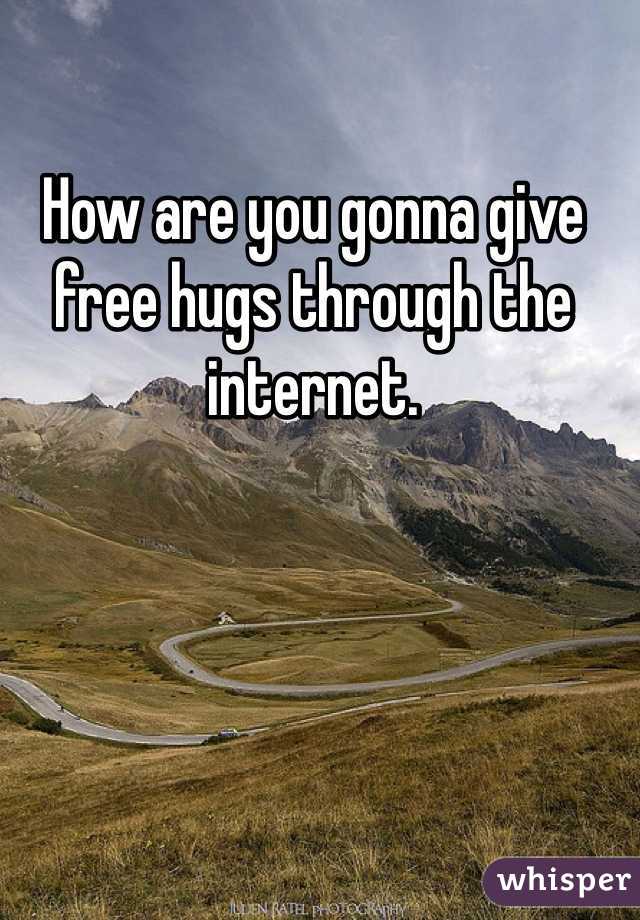 How are you gonna give free hugs through the internet.