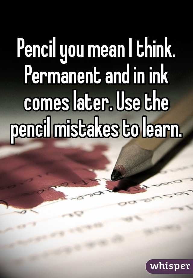 Pencil you mean I think.  Permanent and in ink comes later. Use the pencil mistakes to learn. 