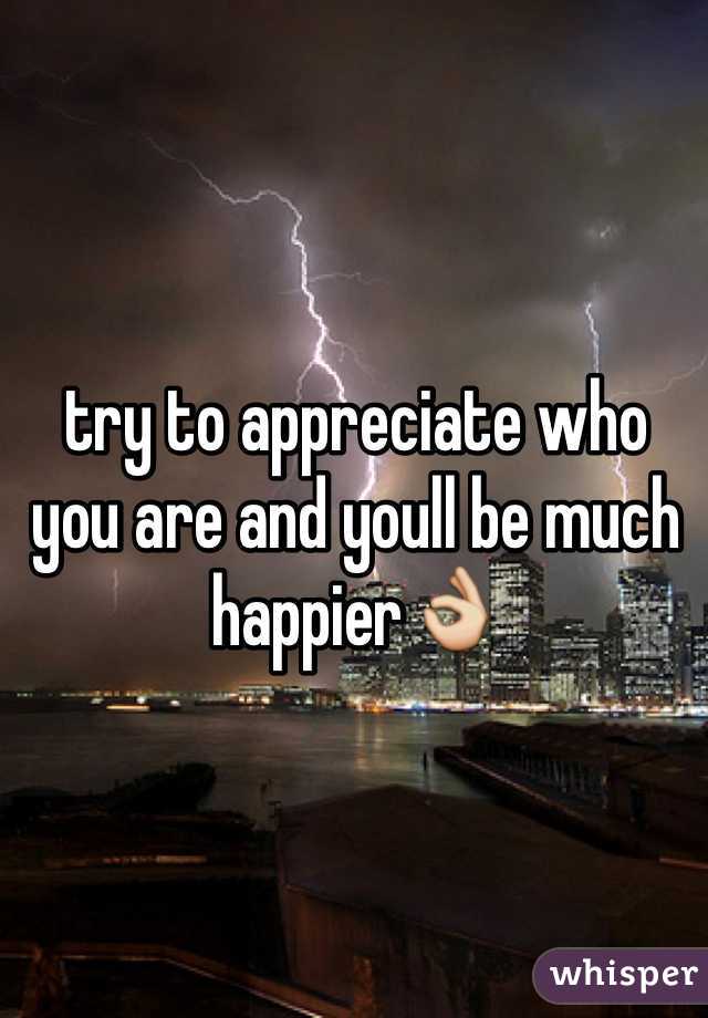 try to appreciate who you are and youll be much happier👌