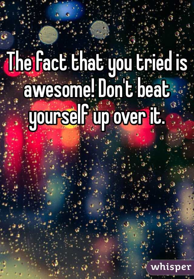 The fact that you tried is awesome! Don't beat yourself up over it. 
