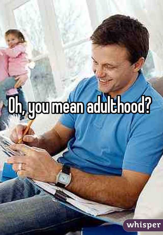 Oh, you mean adulthood? 