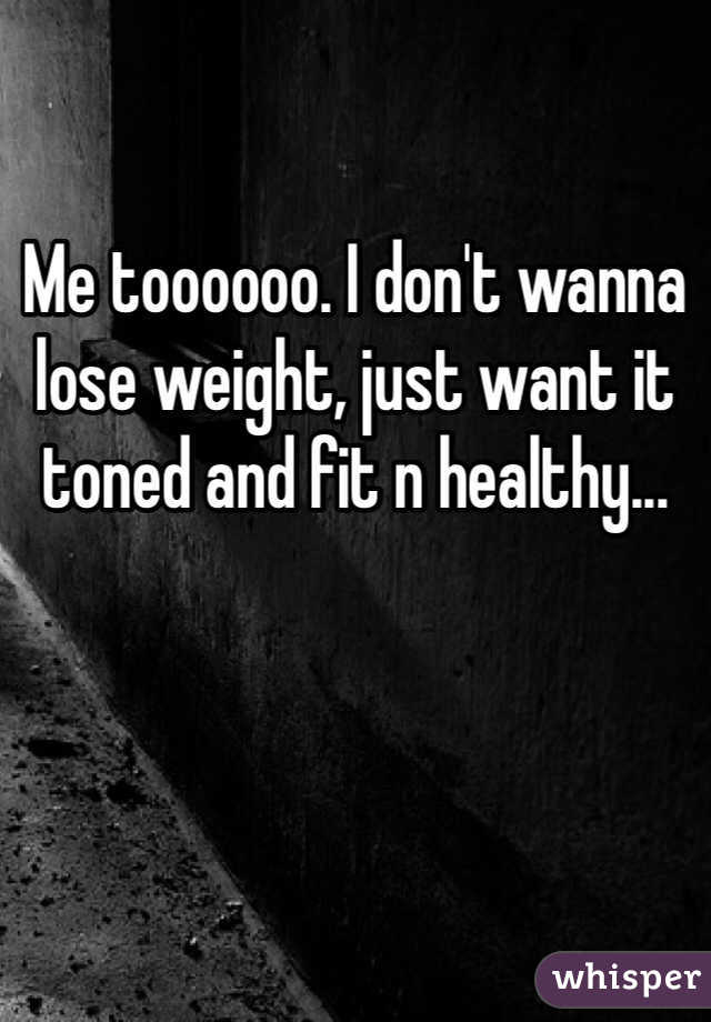 Me toooooo. I don't wanna lose weight, just want it toned and fit n healthy... 