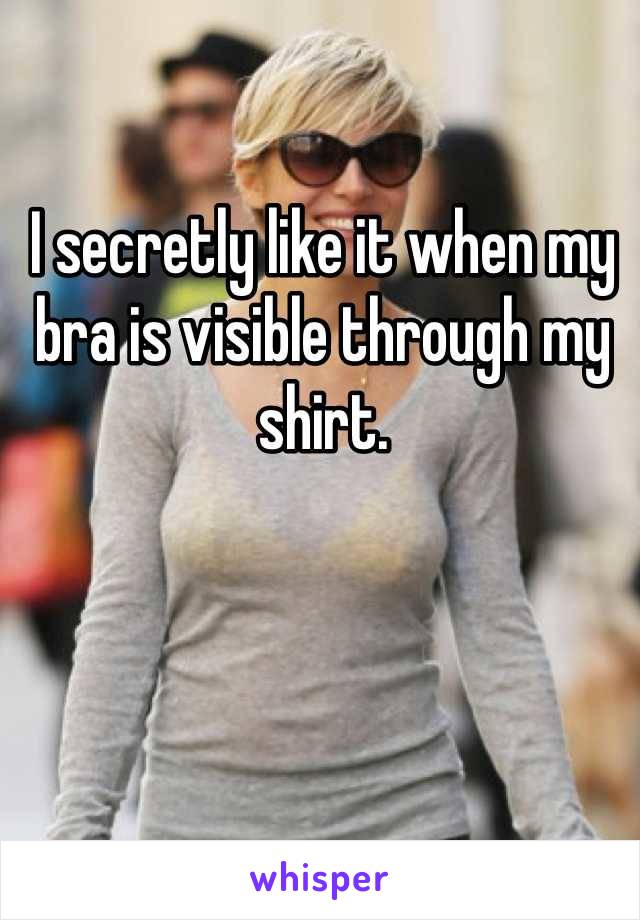 I secretly like it when my bra is visible through my shirt.