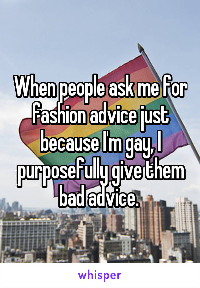 When people ask me for fashion advice just because I'm gay, I purposefully give them bad advice. 