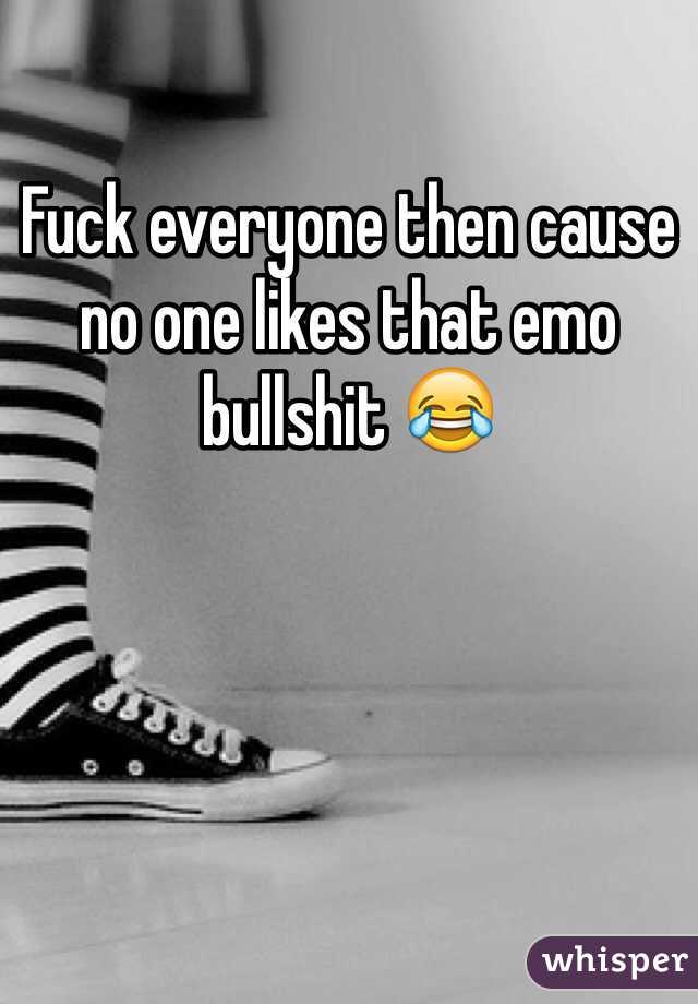 Fuck everyone then cause no one likes that emo bullshit 😂