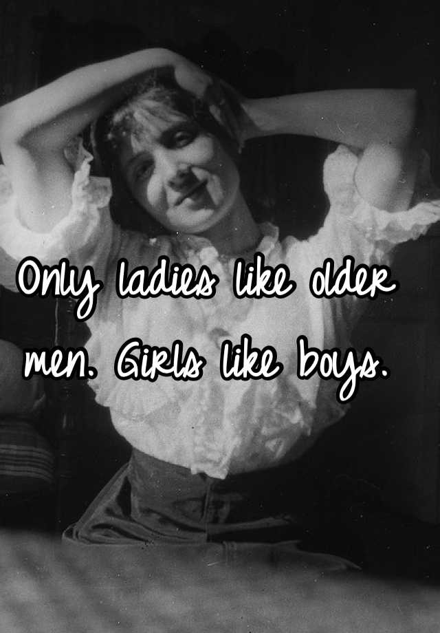 Only ladies like older men. Girls like boys.