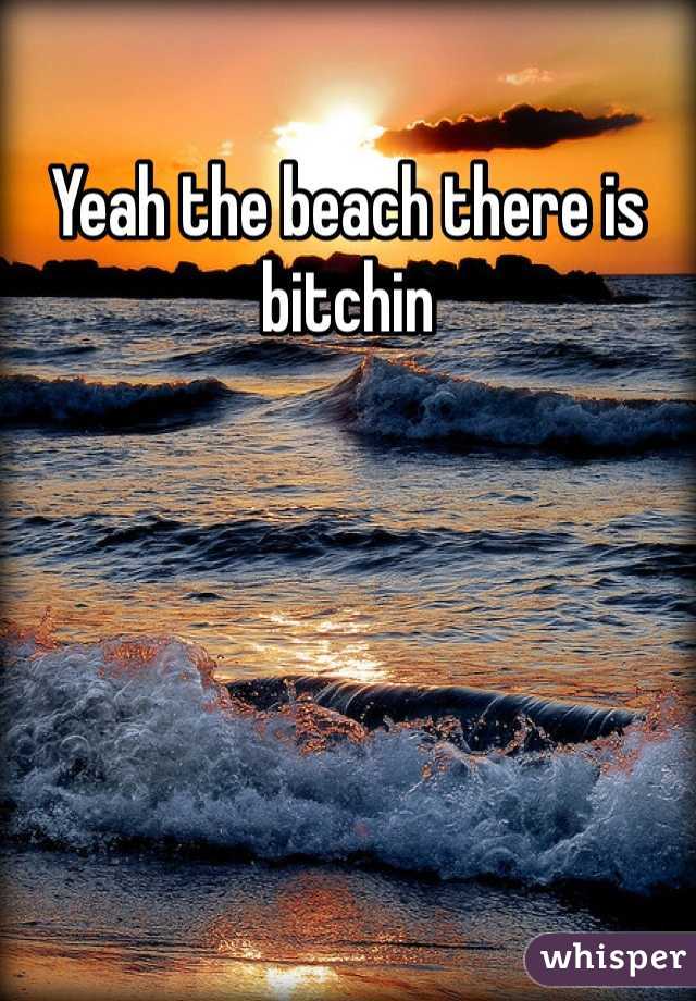 Yeah the beach there is bitchin