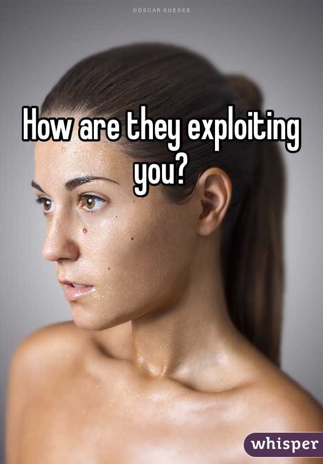How are they exploiting you?