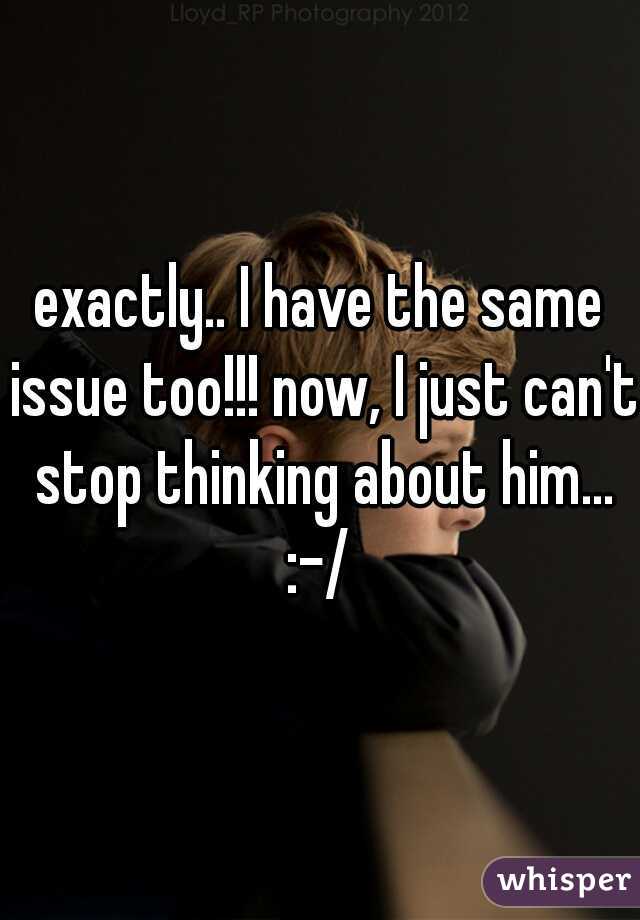 exactly.. I have the same issue too!!! now, I just can't stop thinking about him... :-/ 