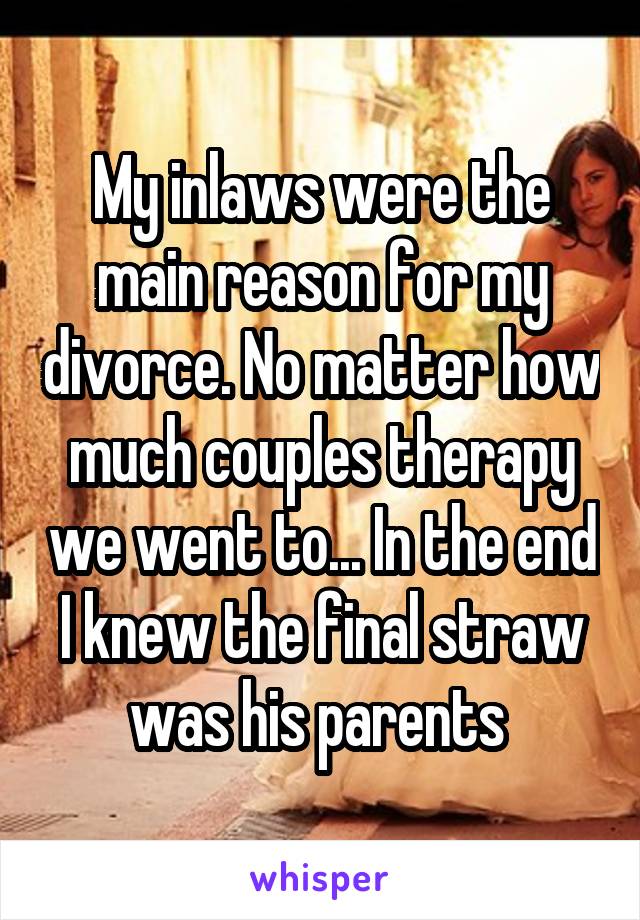 My inlaws were the main reason for my divorce. No matter how much couples therapy we went to... In the end I knew the final straw was his parents 