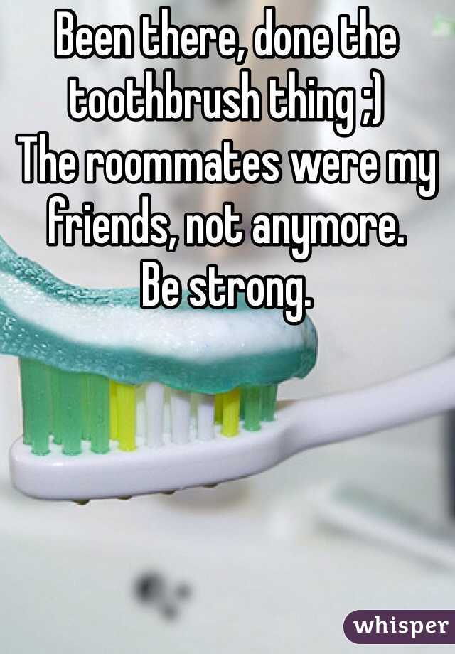 Been there, done the toothbrush thing ;) 
The roommates were my friends, not anymore. 
Be strong. 