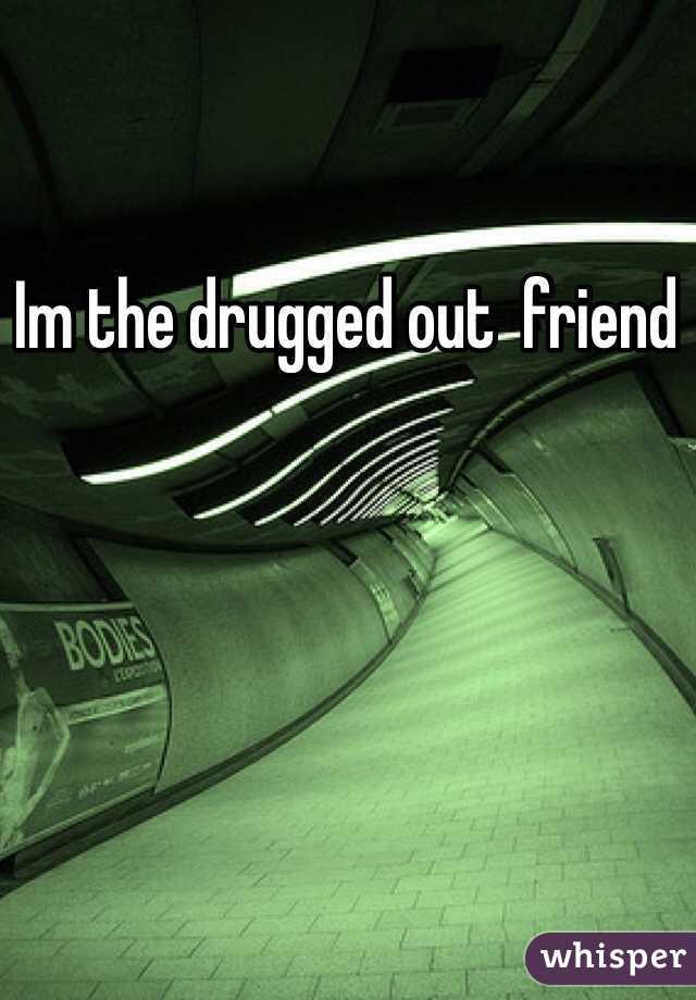 Im the drugged out  friend 