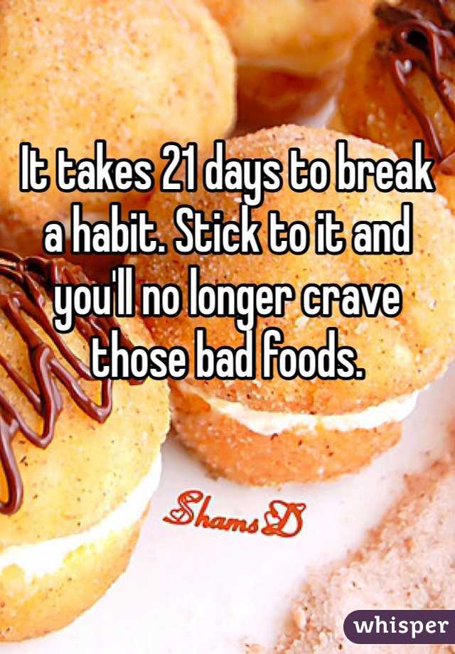 It takes 21 days to break a habit. Stick to it and you'll no longer crave those bad foods. 