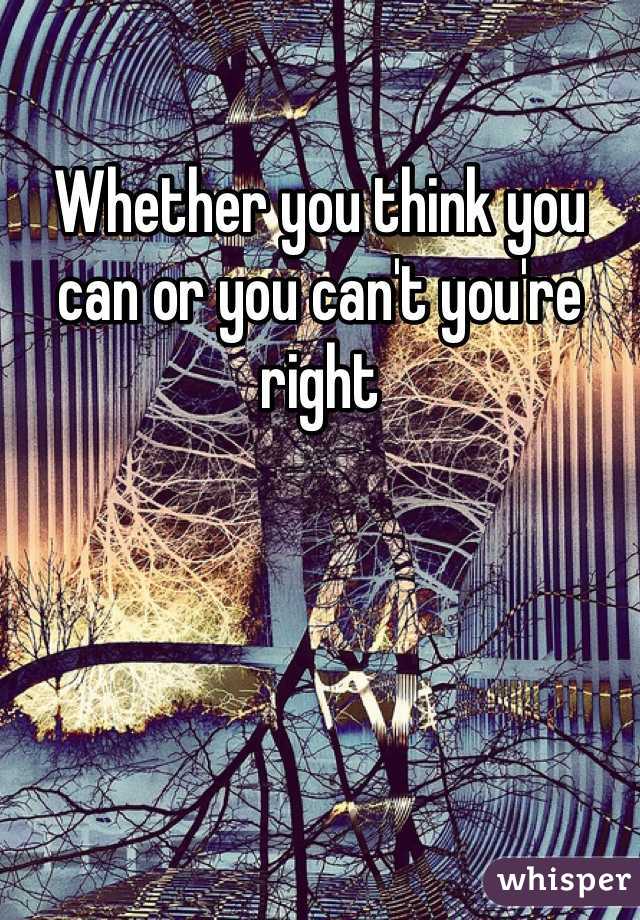 Whether you think you can or you can't you're right