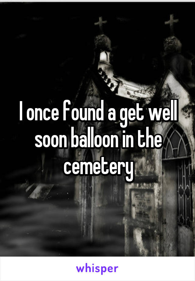 I once found a get well soon balloon in the cemetery