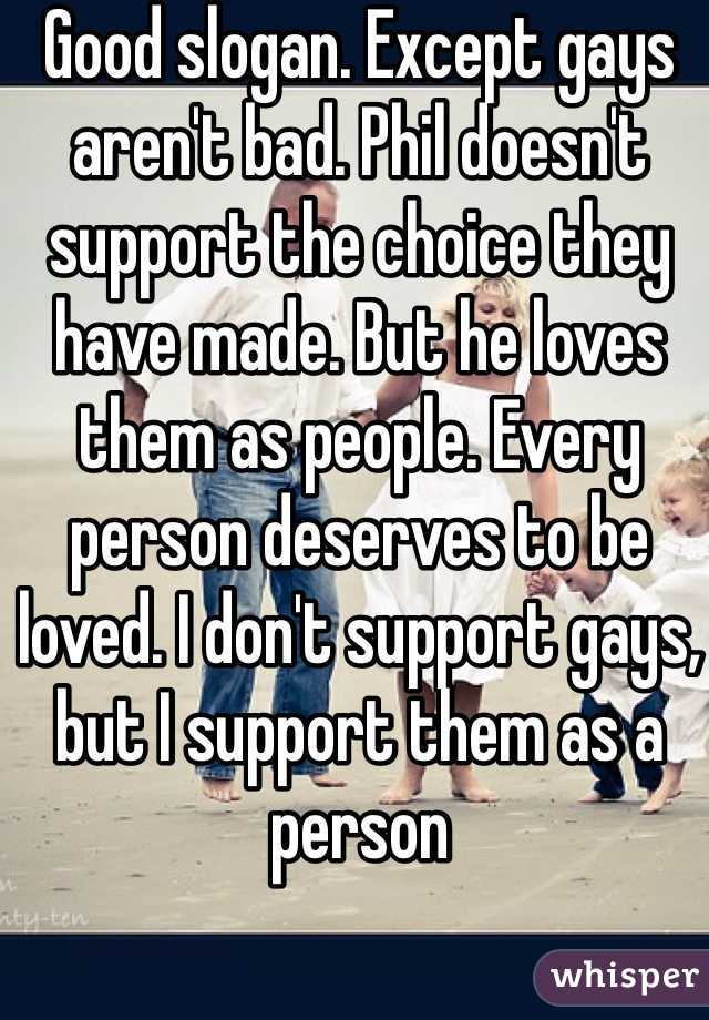 Good slogan. Except gays aren't bad. Phil doesn't support the choice they have made. But he loves them as people. Every person deserves to be loved. I don't support gays, but I support them as a person