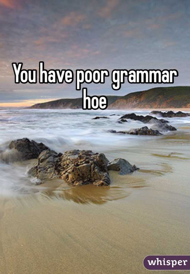 You have poor grammar hoe