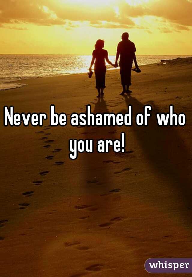 Never be ashamed of who you are!