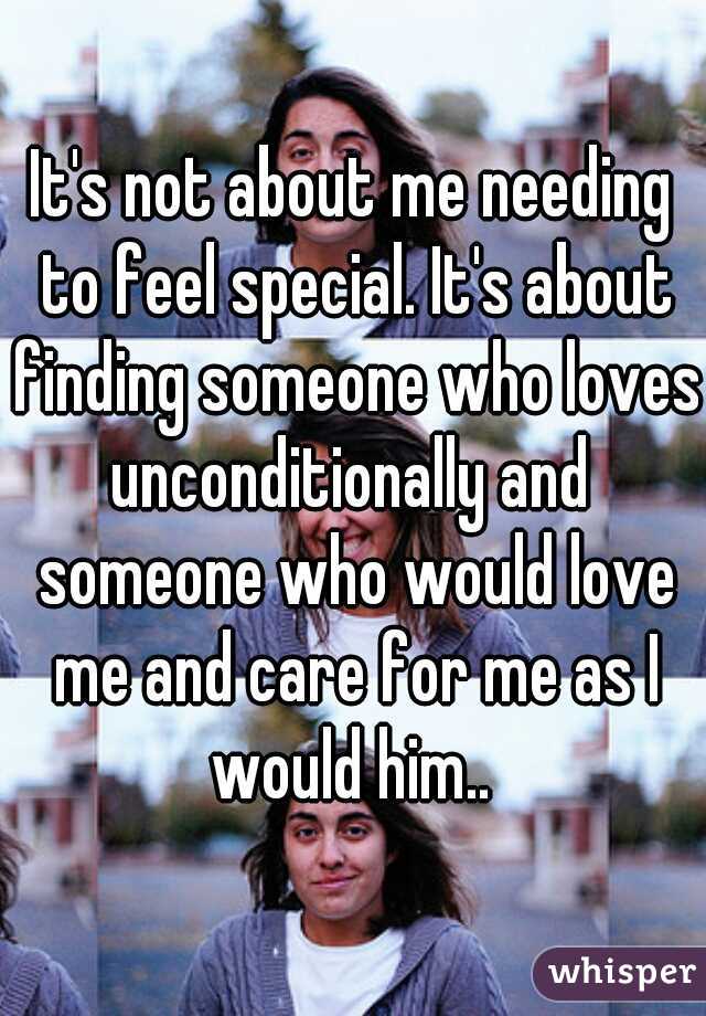 It's not about me needing to feel special. It's about finding someone who loves unconditionally and  someone who would love me and care for me as I would him.. 