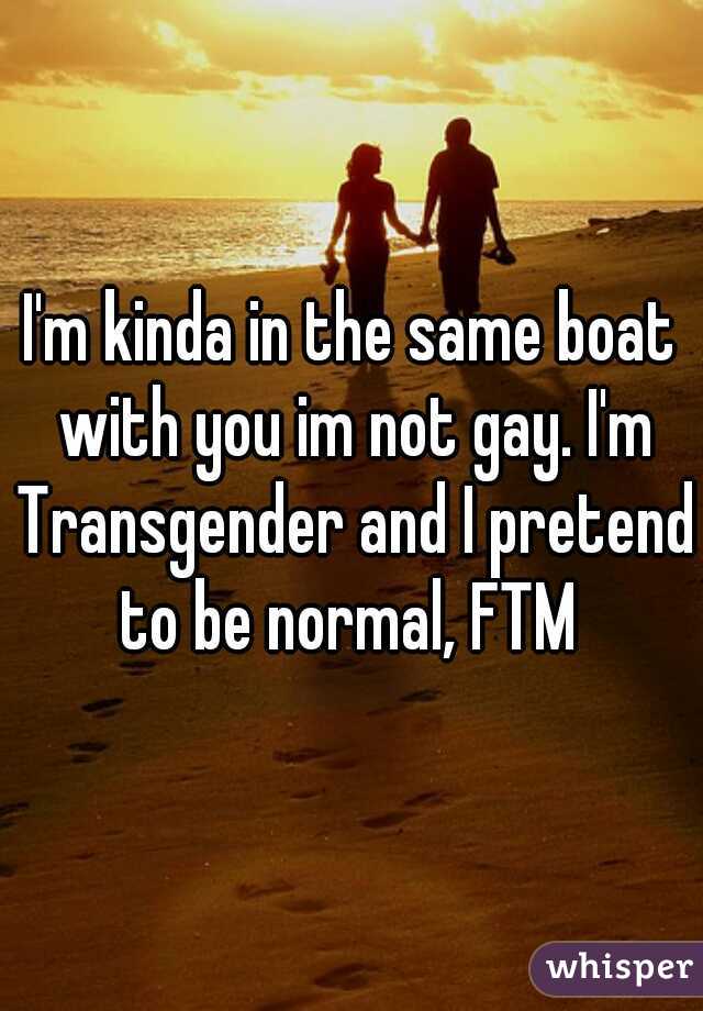 I'm kinda in the same boat with you im not gay. I'm Transgender and I pretend to be normal, FTM 