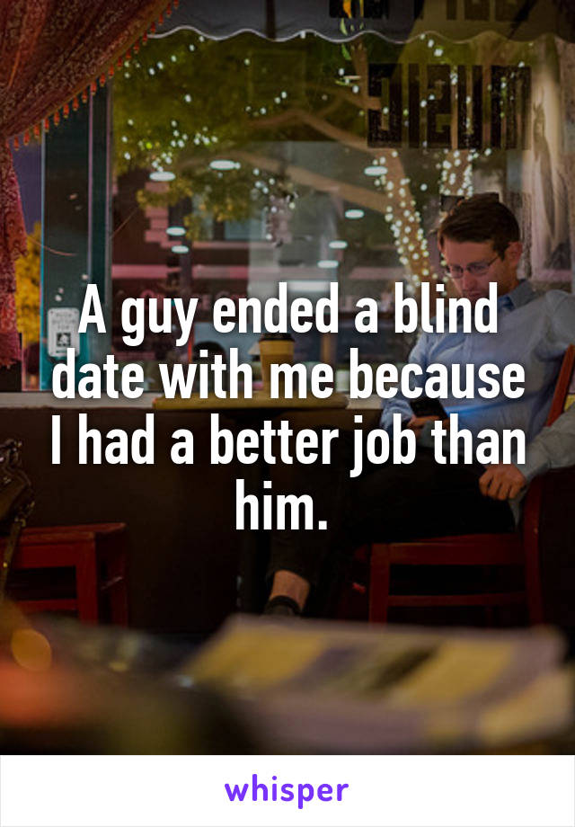 A guy ended a blind date with me because I had a better job than him. 