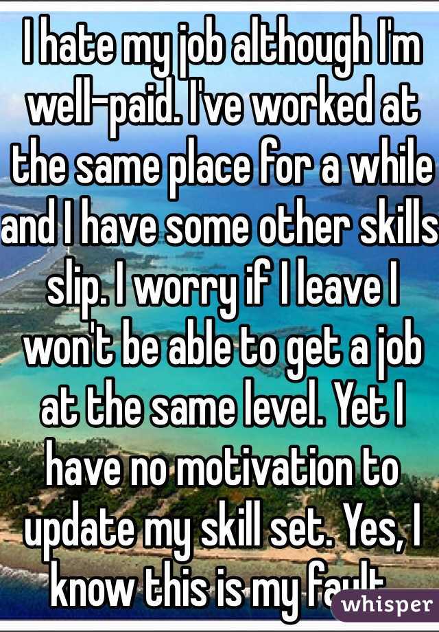 I hate my job although I'm well-paid. I've worked at the same place for a while and I have some other skills slip. I worry if I leave I won't be able to get a job at the same level. Yet I have no motivation to update my skill set. Yes, I know this is my fault. 