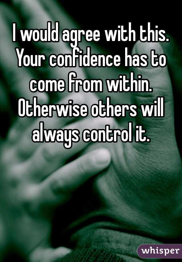 I would agree with this.  Your confidence has to come from within.  Otherwise others will always control it. 