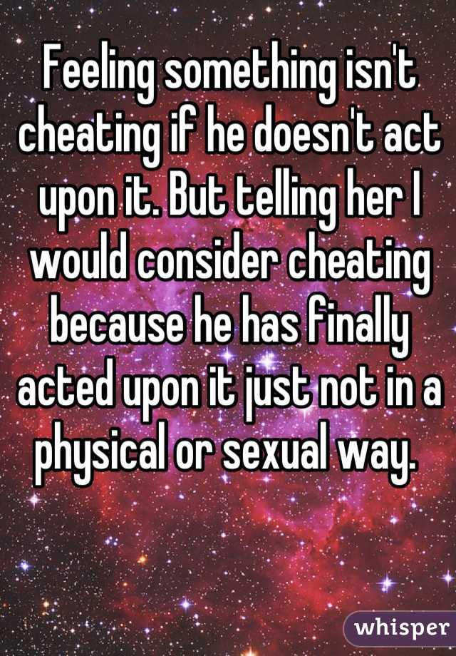 Feeling something isn't cheating if he doesn't act upon it. But telling her I would consider cheating because he has finally acted upon it just not in a physical or sexual way. 