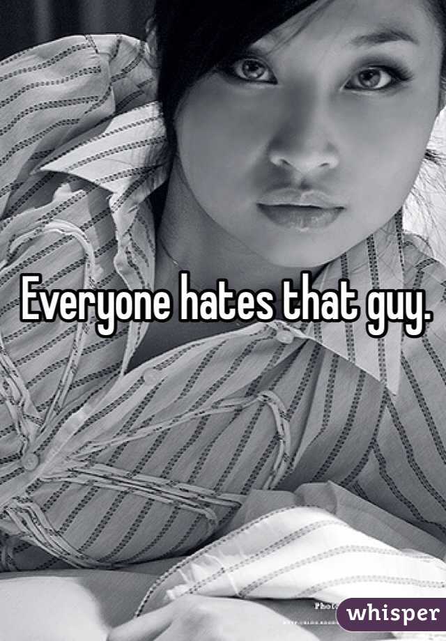 Everyone hates that guy.